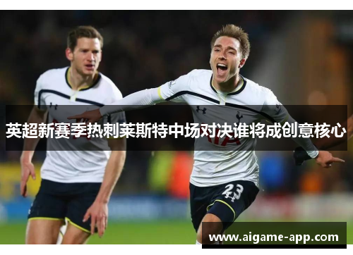 英超新赛季热刺莱斯特中场对决谁将成创意核心