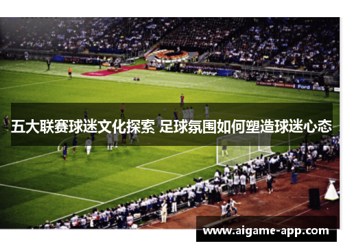 五大联赛球迷文化探索 足球氛围如何塑造球迷心态